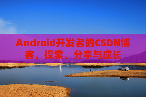 Android开发者的CSDN博客,探索、分享与成长